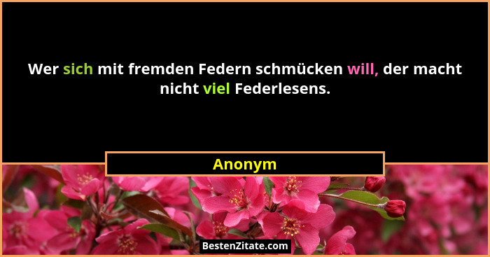 Wer sich mit fremden Federn schmücken will, der macht nicht viel Federlesens.... - Anonym