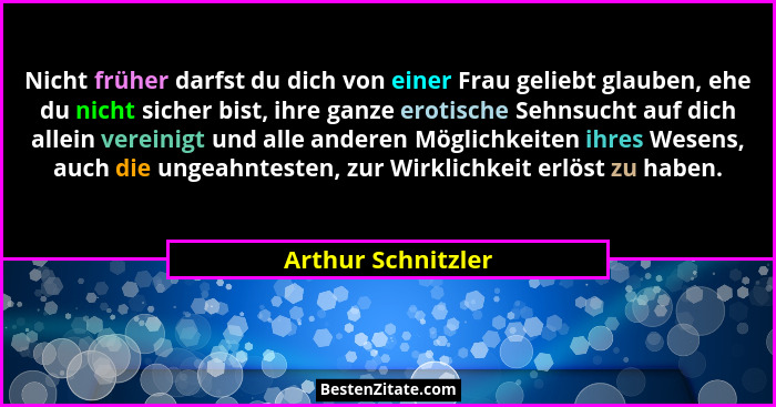 Nicht früher darfst du dich von einer Frau geliebt glauben, ehe du nicht sicher bist, ihre ganze erotische Sehnsucht auf dich alle... - Arthur Schnitzler