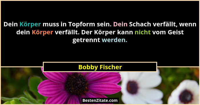 Dein Körper muss in Topform sein. Dein Schach verfällt, wenn dein Körper verfällt. Der Körper kann nicht vom Geist getrennt werden.... - Bobby Fischer