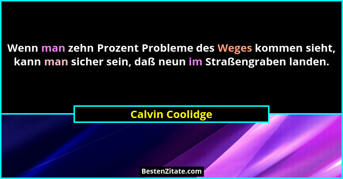 Wenn man zehn Prozent Probleme des Weges kommen sieht, kann man sicher sein, daß neun im Straßengraben landen.... - Calvin Coolidge