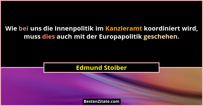 Wie bei uns die Innenpolitik im Kanzleramt koordiniert wird, muss dies auch mit der Europapolitik geschehen.... - Edmund Stoiber