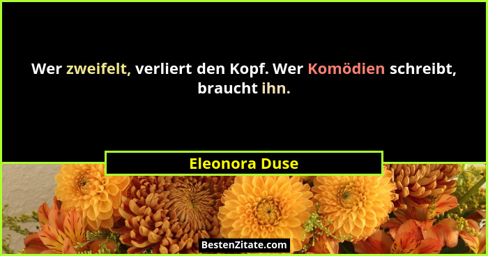 Wer zweifelt, verliert den Kopf. Wer Komödien schreibt, braucht ihn.... - Eleonora Duse