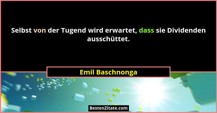 Selbst von der Tugend wird erwartet, dass sie Dividenden ausschüttet.... - Emil Baschnonga