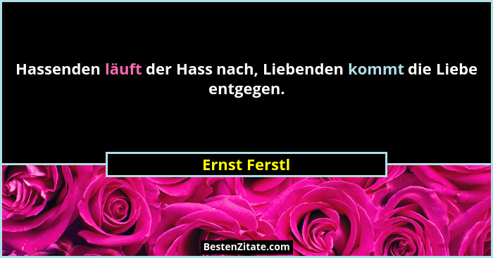 Hassenden läuft der Hass nach, Liebenden kommt die Liebe entgegen.... - Ernst Ferstl