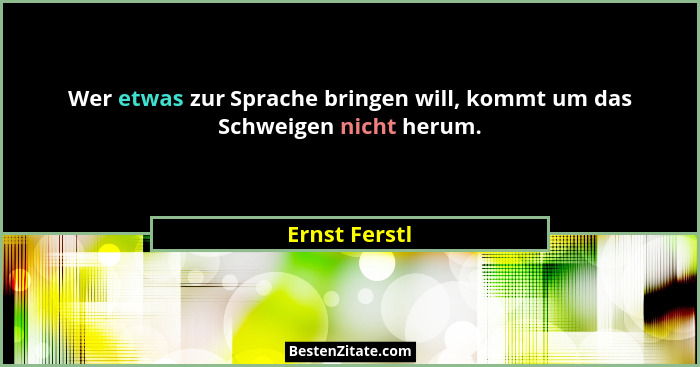 Wer etwas zur Sprache bringen will, kommt um das Schweigen nicht herum.... - Ernst Ferstl