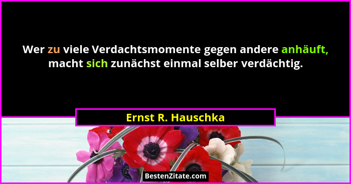 Wer zu viele Verdachtsmomente gegen andere anhäuft, macht sich zunächst einmal selber verdächtig.... - Ernst R. Hauschka