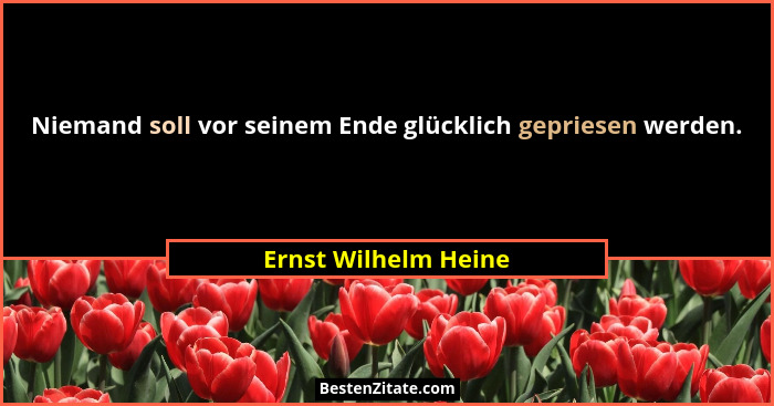 Niemand soll vor seinem Ende glücklich gepriesen werden.... - Ernst Wilhelm Heine