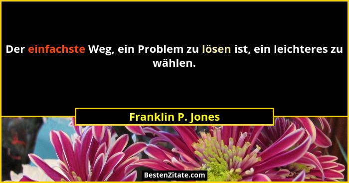 Der einfachste Weg, ein Problem zu lösen ist, ein leichteres zu wählen.... - Franklin P. Jones