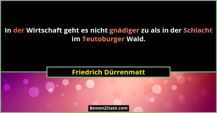 In der Wirtschaft geht es nicht gnädiger zu als in der Schlacht im Teutoburger Wald.... - Friedrich Dürrenmatt