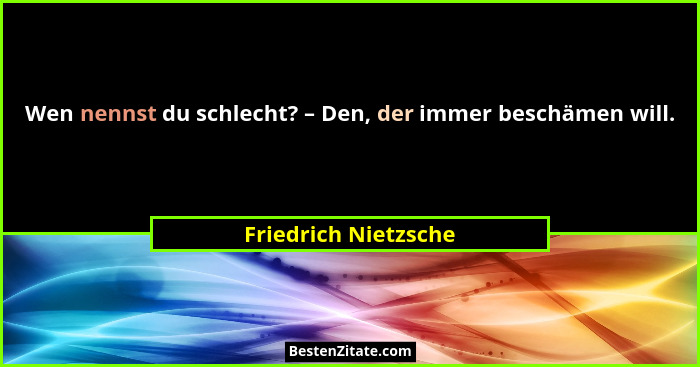 Wen nennst du schlecht? – Den, der immer beschämen will.... - Friedrich Nietzsche