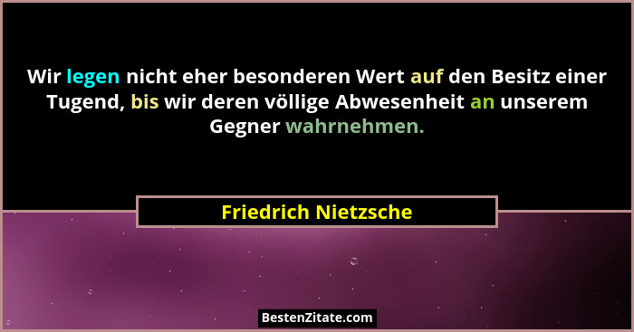 Wir legen nicht eher besonderen Wert auf den Besitz einer Tugend, bis wir deren völlige Abwesenheit an unserem Gegner wahrnehmen... - Friedrich Nietzsche