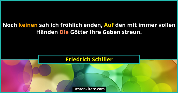 Noch keinen sah ich fröhlich enden, Auf den mit immer vollen Händen Die Götter ihre Gaben streun.... - Friedrich Schiller