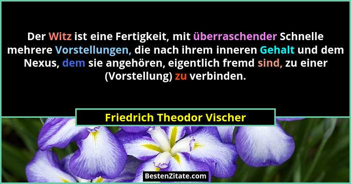 Der Witz ist eine Fertigkeit, mit überraschender Schnelle mehrere Vorstellungen, die nach ihrem inneren Gehalt und dem Nex... - Friedrich Theodor Vischer