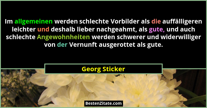 Im allgemeinen werden schlechte Vorbilder als die auffälligeren leichter und deshalb lieber nachgeahmt, als gute, und auch schlechte A... - Georg Sticker