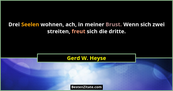 Drei Seelen wohnen, ach, in meiner Brust. Wenn sich zwei streiten, freut sich die dritte.... - Gerd W. Heyse