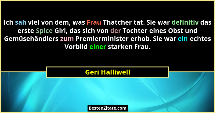 Ich sah viel von dem, was Frau Thatcher tat. Sie war definitiv das erste Spice Girl, das sich von der Tochter eines Obst und Gemüsehä... - Geri Halliwell