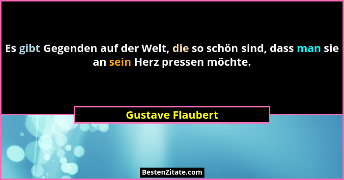 Es gibt Gegenden auf der Welt, die so schön sind, dass man sie an sein Herz pressen möchte.... - Gustave Flaubert