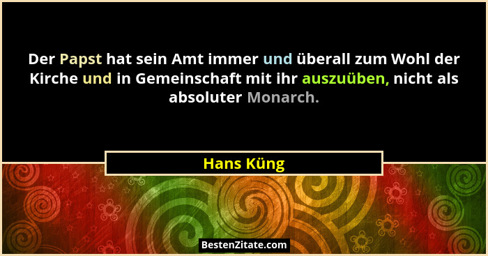 Der Papst hat sein Amt immer und überall zum Wohl der Kirche und in Gemeinschaft mit ihr auszuüben, nicht als absoluter Monarch.... - Hans Küng