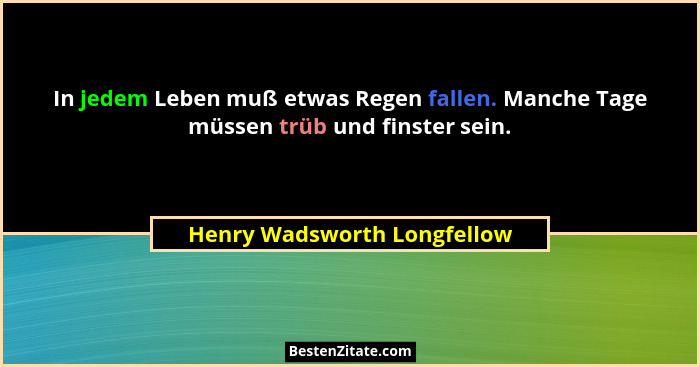 In jedem Leben muß etwas Regen fallen. Manche Tage müssen trüb und finster sein.... - Henry Wadsworth Longfellow