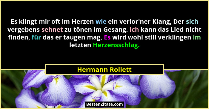 Es klingt mir oft im Herzen wie ein verlor'ner Klang, Der sich vergebens sehnet zu tönen im Gesang. Ich kann das Lied nicht find... - Hermann Rollett
