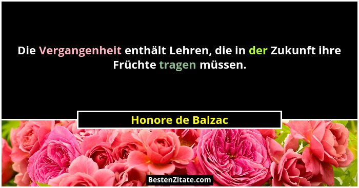 Die Vergangenheit enthält Lehren, die in der Zukunft ihre Früchte tragen müssen.... - Honore de Balzac