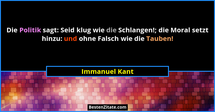 Die Politik sagt: Seid klug wie die Schlangen!; die Moral setzt hinzu: und ohne Falsch wie die Tauben!... - Immanuel Kant