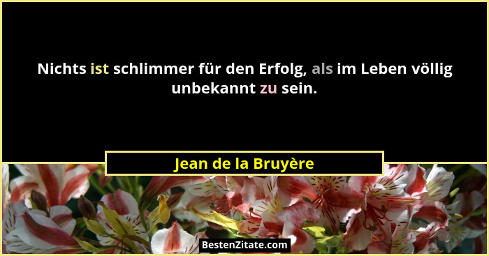 Nichts ist schlimmer für den Erfolg, als im Leben völlig unbekannt zu sein.... - Jean de la Bruyère