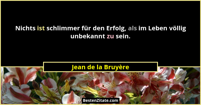 Nichts ist schlimmer für den Erfolg, als im Leben völlig unbekannt zu sein.... - Jean de la Bruyère