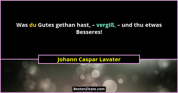 Was du Gutes gethan hast, – vergiß, – und thu etwas Besseres!... - Johann Caspar Lavater