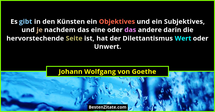 Es gibt in den Künsten ein Objektives und ein Subjektives, und je nachdem das eine oder das andere darin die hervorsteche... - Johann Wolfgang von Goethe