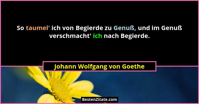 So taumel' ich von Begierde zu Genuß, und im Genuß verschmacht' ich nach Begierde.... - Johann Wolfgang von Goethe