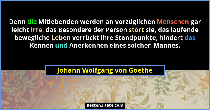 Denn die Mitlebenden werden an vorzüglichen Menschen gar leicht irre, das Besondere der Person stört sie, das laufende be... - Johann Wolfgang von Goethe