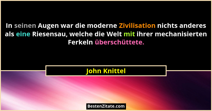 In seinen Augen war die moderne Zivilisation nichts anderes als eine Riesensau, welche die Welt mit ihrer mechanisierten Ferkeln übersc... - John Knittel