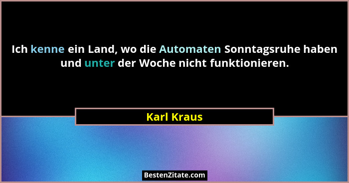 Ich kenne ein Land, wo die Automaten Sonntagsruhe haben und unter der Woche nicht funktionieren.... - Karl Kraus