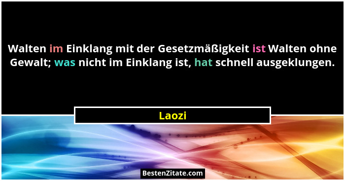Walten im Einklang mit der Gesetzmäßigkeit ist Walten ohne Gewalt; was nicht im Einklang ist, hat schnell ausgeklungen.... - Laozi