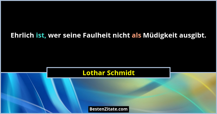 Ehrlich ist, wer seine Faulheit nicht als Müdigkeit ausgibt.... - Lothar Schmidt