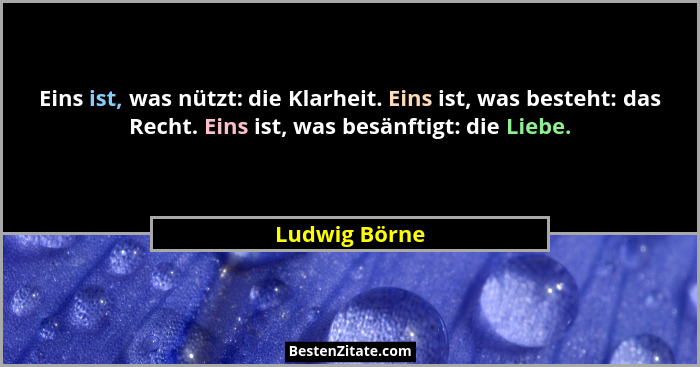 Eins ist, was nützt: die Klarheit. Eins ist, was besteht: das Recht. Eins ist, was besänftigt: die Liebe.... - Ludwig Börne