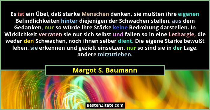 Es ist ein Übel, daß starke Menschen denken, sie müßten ihre eigenen Befindlichkeiten hinter diejenigen der Schwachen stellen, aus... - Margot S. Baumann