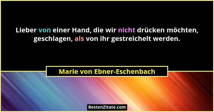 Lieber von einer Hand, die wir nicht drücken möchten, geschlagen, als von ihr gestreichelt werden.... - Marie von Ebner-Eschenbach