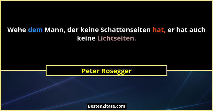 Wehe dem Mann, der keine Schattenseiten hat, er hat auch keine Lichtseiten.... - Peter Rosegger