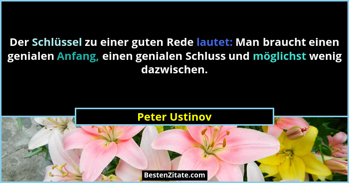 Der Schlüssel zu einer guten Rede lautet: Man braucht einen genialen Anfang, einen genialen Schluss und möglichst wenig dazwischen.... - Peter Ustinov