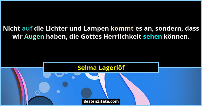Nicht auf die Lichter und Lampen kommt es an, sondern, dass wir Augen haben, die Gottes Herrlichkeit sehen können.... - Selma Lagerlöf
