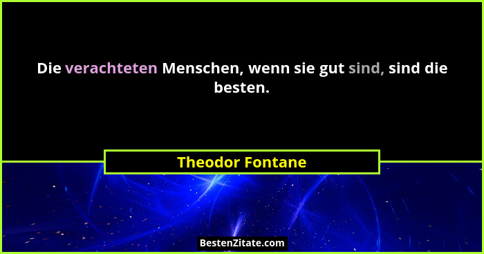 Die verachteten Menschen, wenn sie gut sind, sind die besten.... - Theodor Fontane