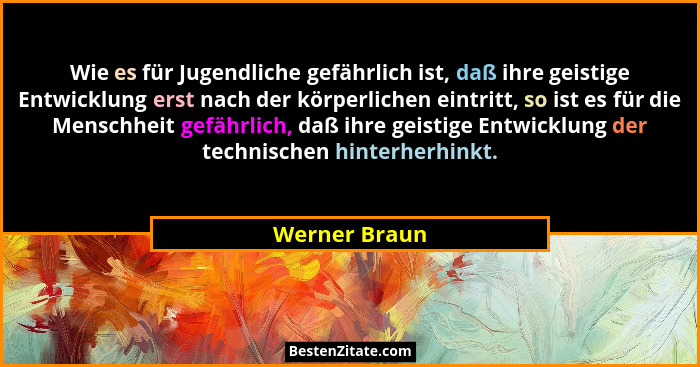 Wie es für Jugendliche gefährlich ist, daß ihre geistige Entwicklung erst nach der körperlichen eintritt, so ist es für die Menschheit... - Werner Braun