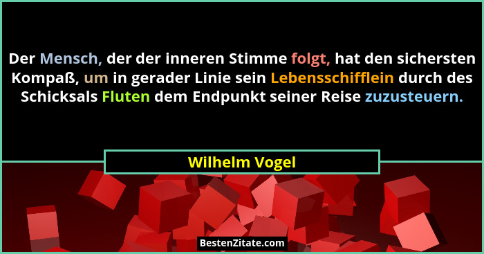 Der Mensch, der der inneren Stimme folgt, hat den sichersten Kompaß, um in gerader Linie sein Lebensschifflein durch des Schicksals Fl... - Wilhelm Vogel