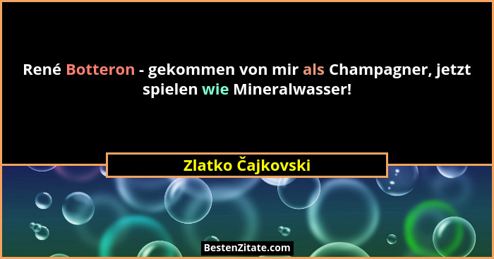 René Botteron - gekommen von mir als Champagner, jetzt spielen wie Mineralwasser!... - Zlatko Čajkovski