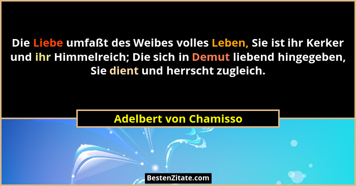 Die Liebe umfaßt des Weibes volles Leben, Sie ist ihr Kerker und ihr Himmelreich; Die sich in Demut liebend hingegeben, Sie di... - Adelbert von Chamisso