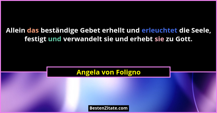 Allein das beständige Gebet erhellt und erleuchtet die Seele, festigt und verwandelt sie und erhebt sie zu Gott.... - Angela von Foligno