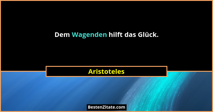 Dem Wagenden hilft das Glück.... - Aristoteles