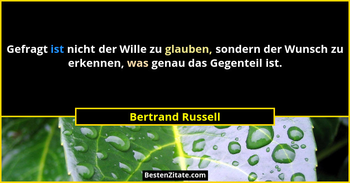 Gefragt ist nicht der Wille zu glauben, sondern der Wunsch zu erkennen, was genau das Gegenteil ist.... - Bertrand Russell